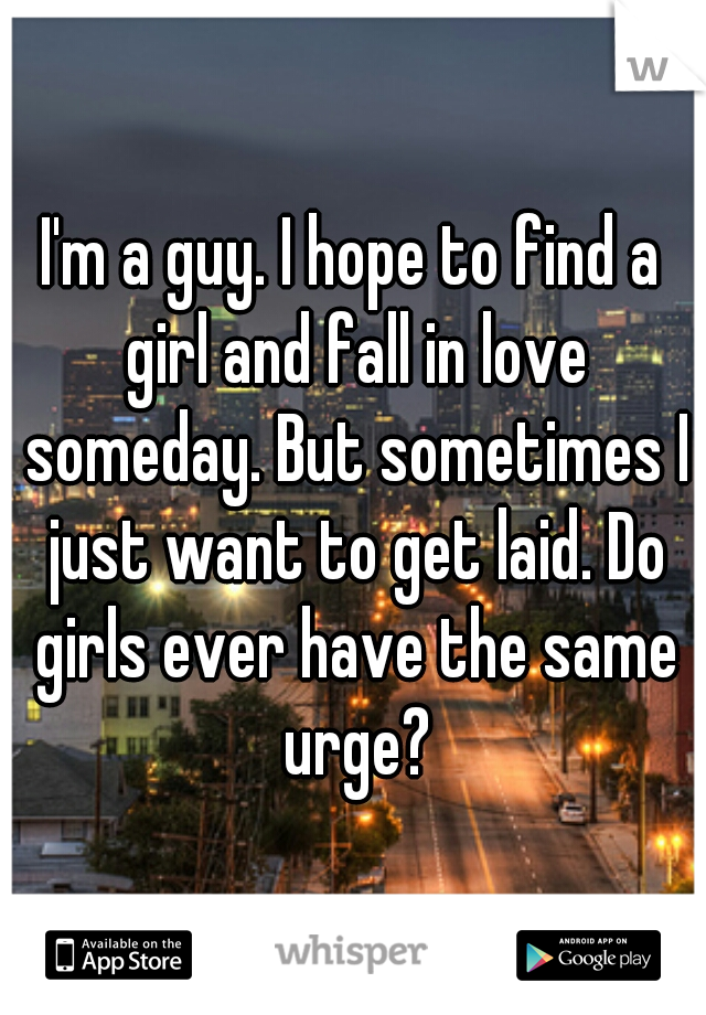 I'm a guy. I hope to find a girl and fall in love someday. But sometimes I just want to get laid. Do girls ever have the same urge?