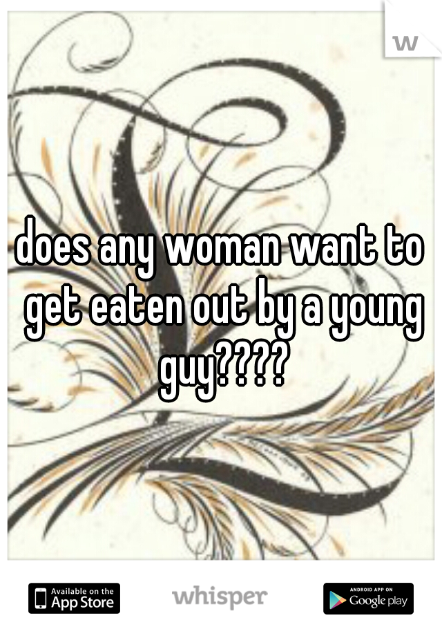 does any woman want to get eaten out by a young guy????