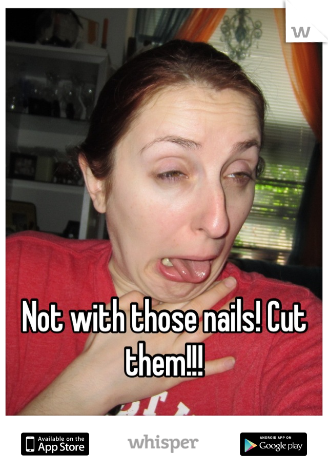 Not with those nails! Cut them!!!