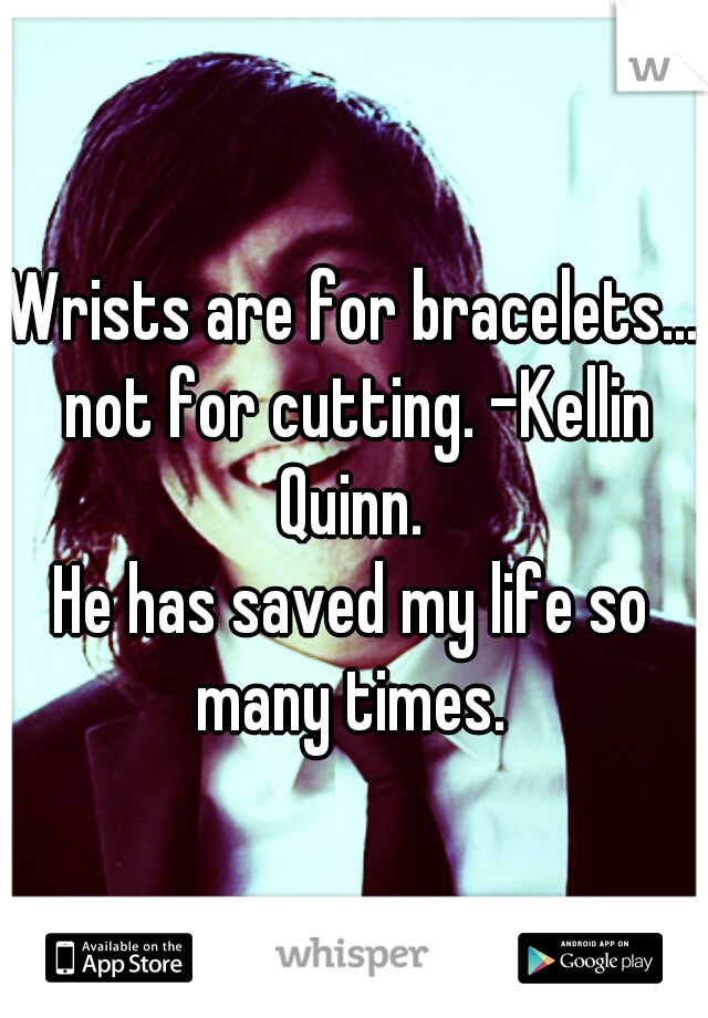 Wrists are for bracelets... not for cutting. -Kellin Quinn. 
He has saved my life so many times. 