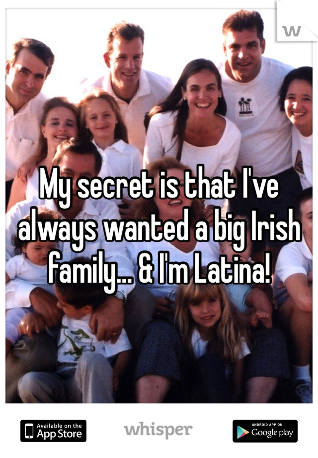 My secret is that I've always wanted a big Irish family... & I'm Latina!