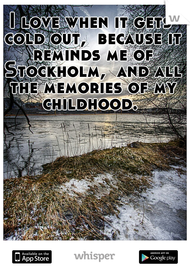I love when it gets cold out,  because it reminds me of Stockholm,  and all the memories of my childhood. 