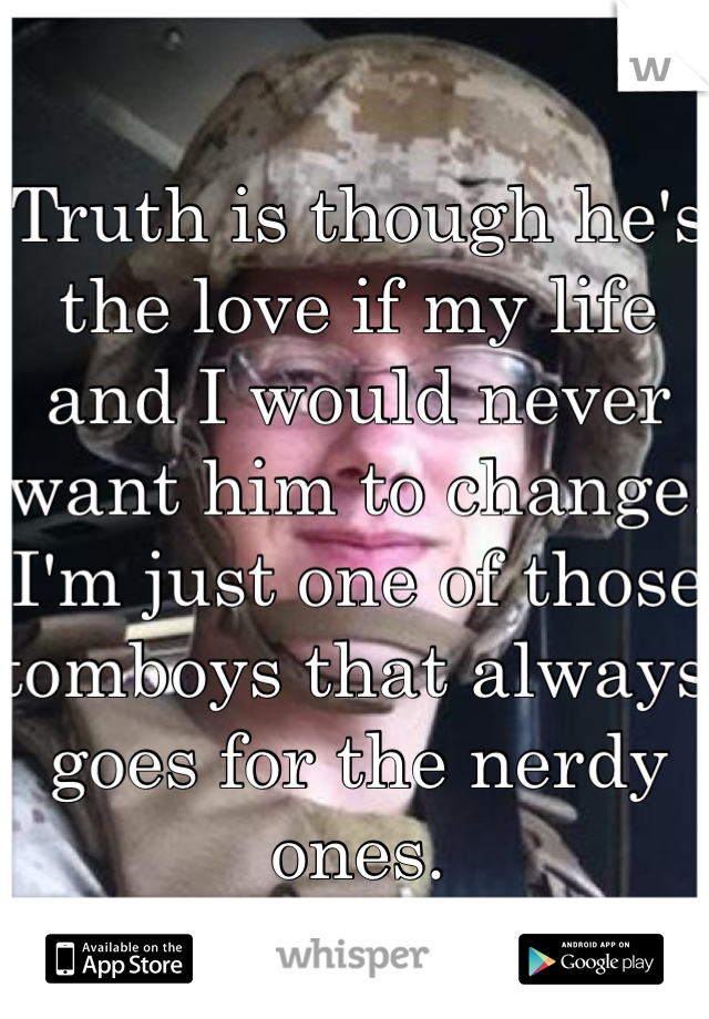 Truth is though he's the love if my life and I would never want him to change. I'm just one of those tomboys that always goes for the nerdy ones. 