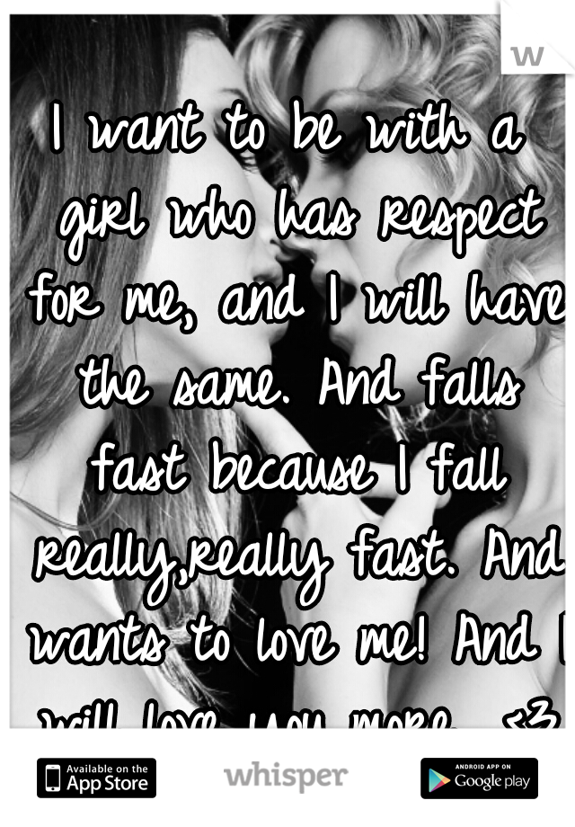 I want to be with a girl who has respect for me, and I will have the same. And falls fast because I fall really,really fast. And wants to love me! And I will love you more.. <3