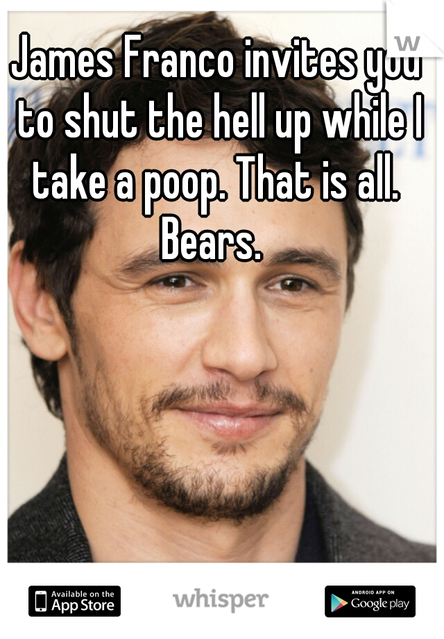 James Franco invites you to shut the hell up while I take a poop. That is all. 







Bears. 