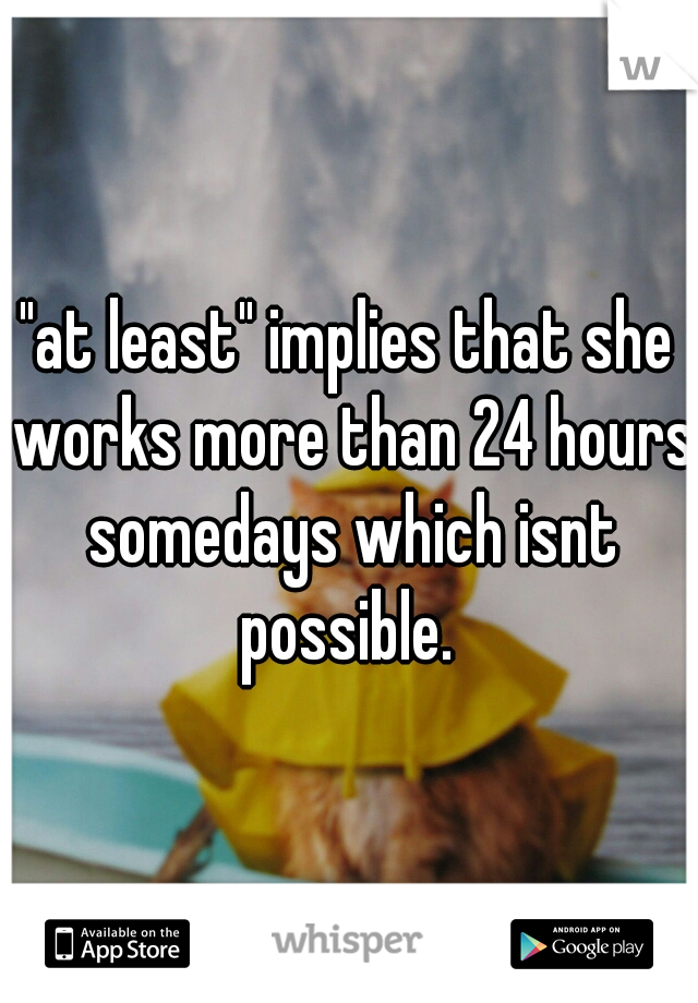 "at least" implies that she works more than 24 hours somedays which isnt possible. 