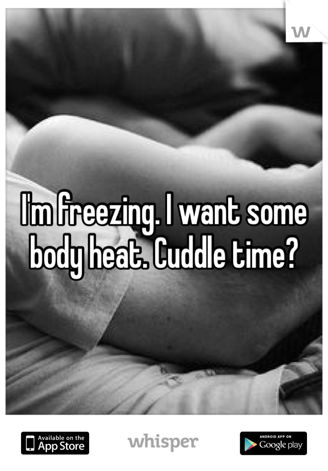 I'm freezing. I want some body heat. Cuddle time?