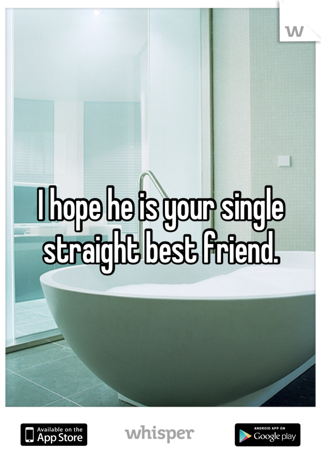 I hope he is your single straight best friend.