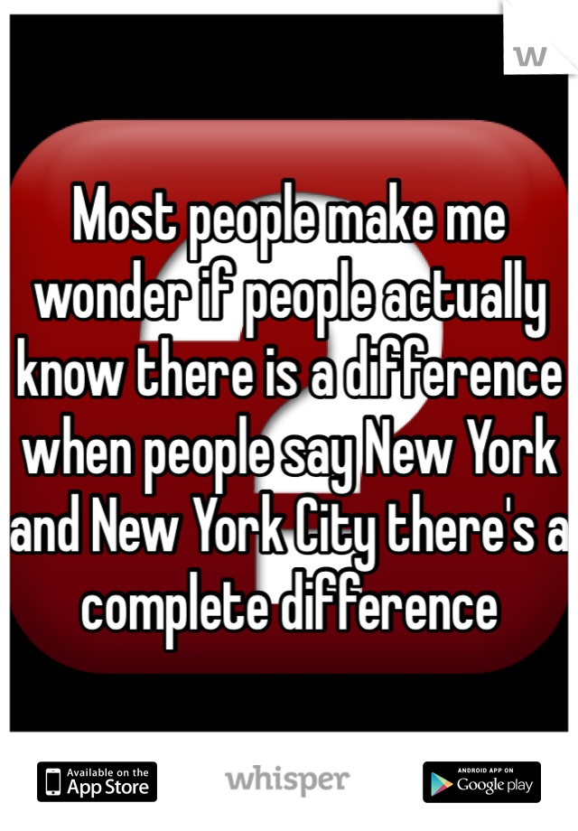 Most people make me wonder if people actually know there is a difference when people say New York and New York City there's a complete difference 