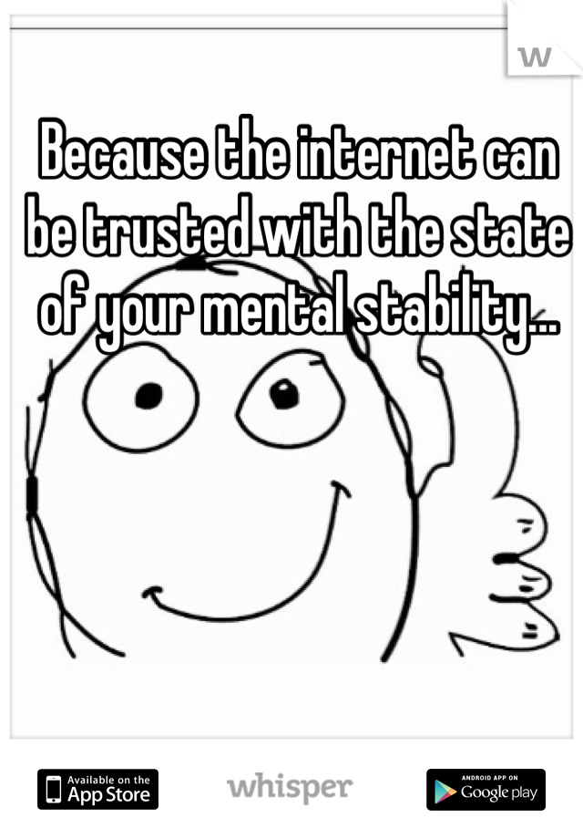 Because the internet can be trusted with the state of your mental stability...