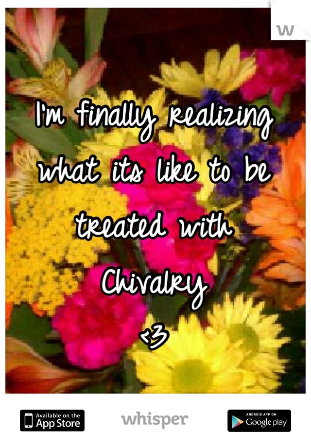 I'm finally realizing
what its like to be 
treated with 
Chivalry 
<3
 