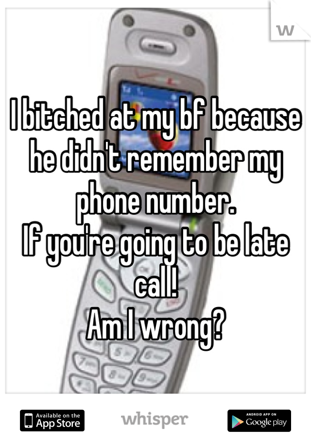I bitched at my bf because he didn't remember my phone number. 
If you're going to be late call! 
Am I wrong? 