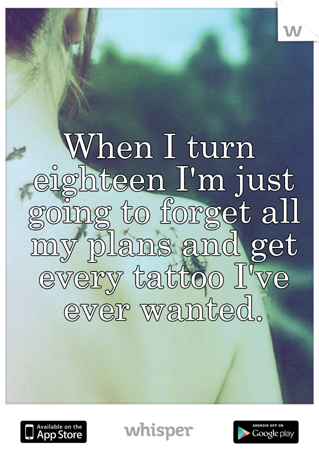 When I turn eighteen I'm just going to forget all my plans and get every tattoo I've ever wanted.