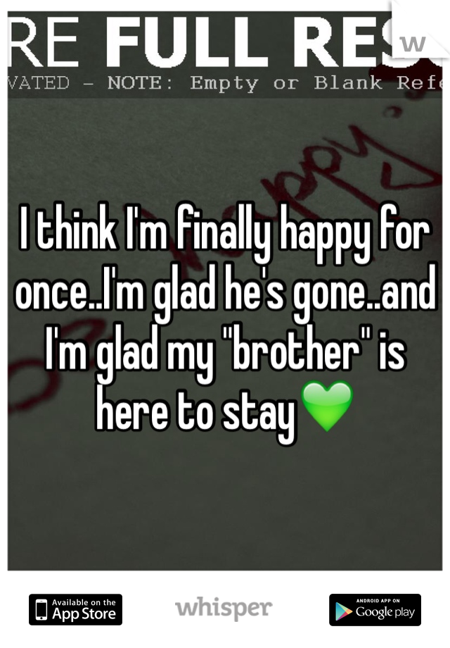 I think I'm finally happy for once..I'm glad he's gone..and I'm glad my "brother" is here to stay💚