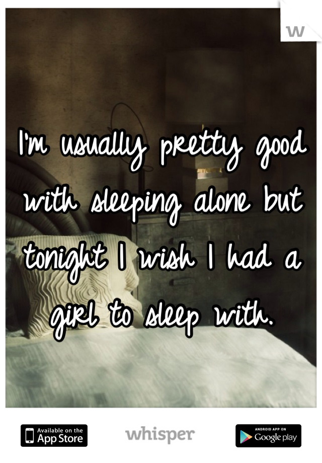 I'm usually pretty good with sleeping alone but tonight I wish I had a girl to sleep with. 
