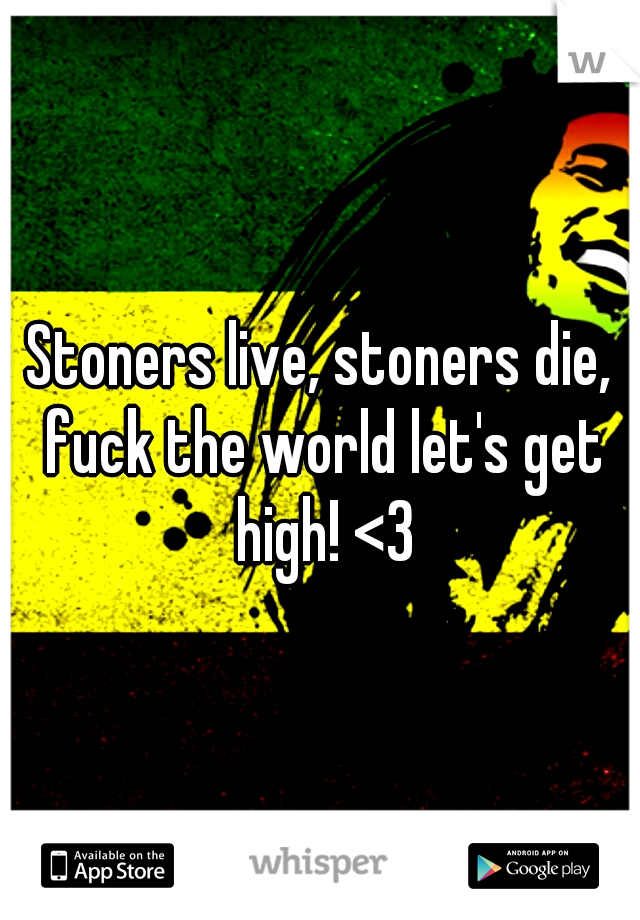 Stoners live, stoners die, fuck the world let's get high! <3