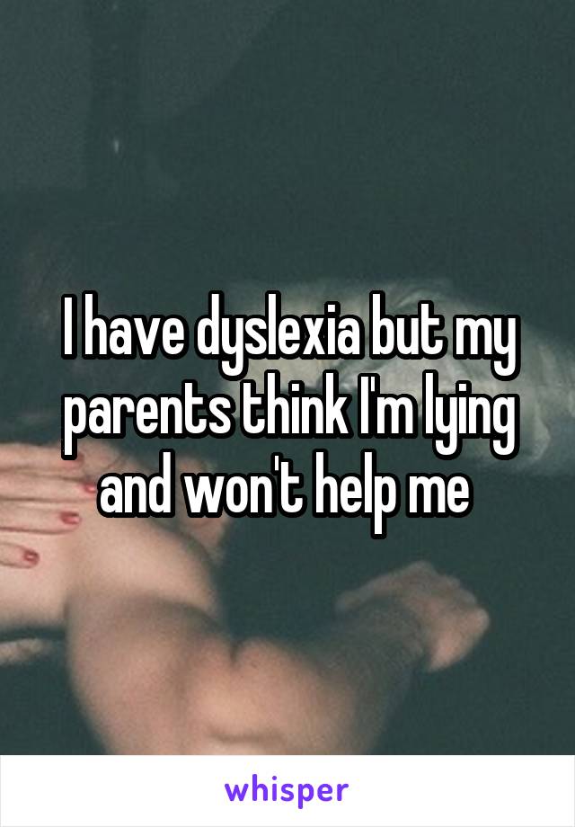 I have dyslexia but my parents think I'm lying and won't help me 