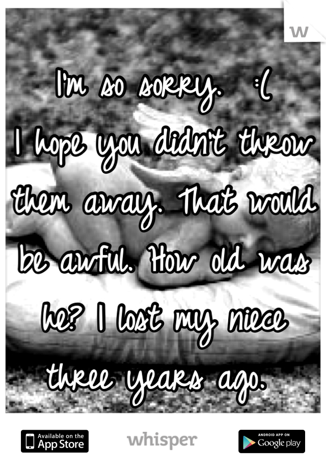 I'm so sorry.  :( 
I hope you didn't throw them away. That would be awful. How old was he? I lost my niece three years ago. 