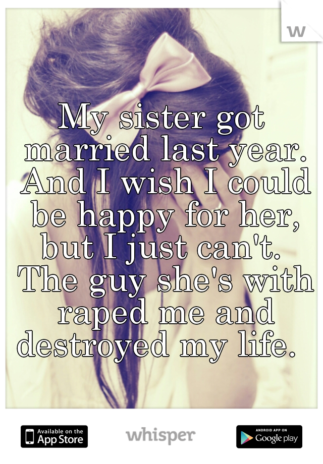 My sister got married last year. And I wish I could be happy for her, but I just can't.  The guy she's with raped me and destroyed my life.  
