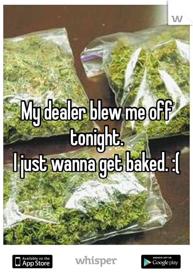 My dealer blew me off tonight.
I just wanna get baked. :(