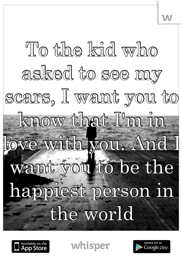 To the kid who asked to see my scars, I want you to know that I'm in love with you. And I want you to be the happiest person in the world