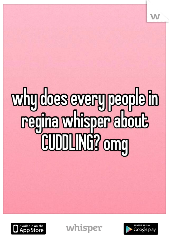 why does every people in regina whisper about CUDDLING? omg