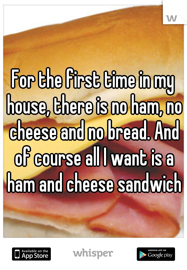 For the first time in my house, there is no ham, no cheese and no bread. And of course all I want is a ham and cheese sandwich