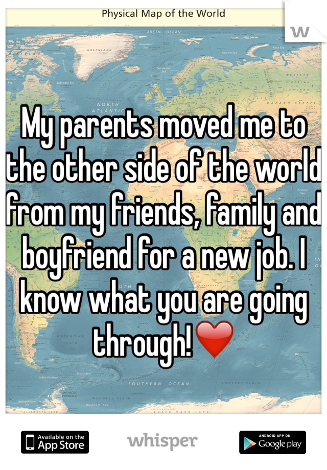 My parents moved me to the other side of the world from my friends, family and boyfriend for a new job. I know what you are going through!❤️