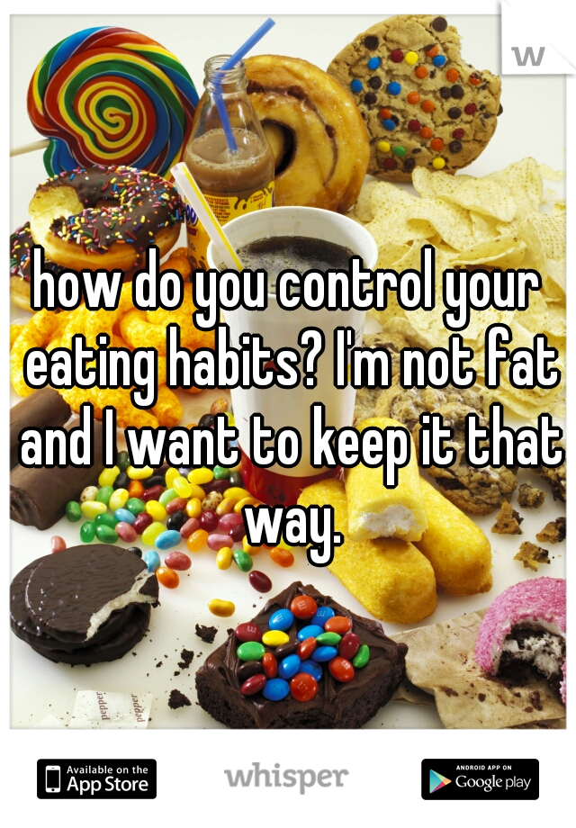 how do you control your eating habits? I'm not fat and I want to keep it that way.