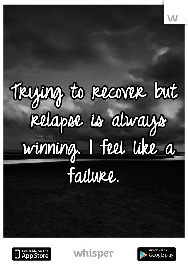 Trying to recover but relapse is always winning. I feel like a failure. 