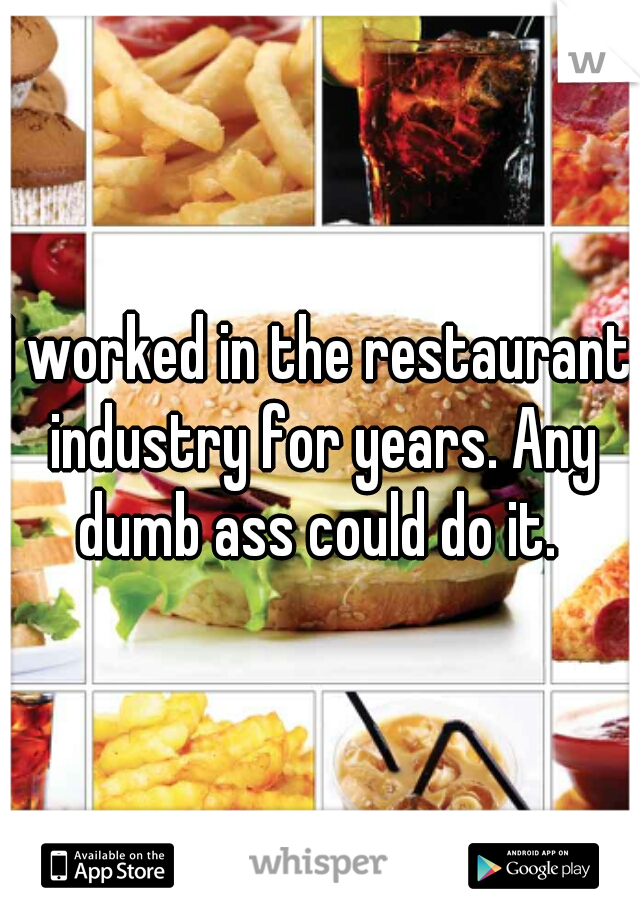 I worked in the restaurant industry for years. Any dumb ass could do it. 