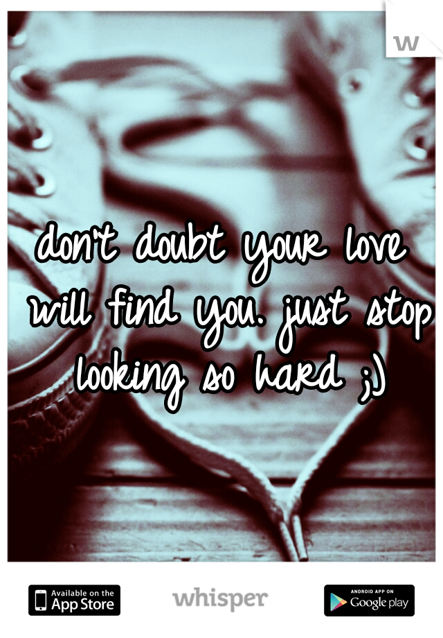 don't doubt your love will find you. just stop looking so hard ;)