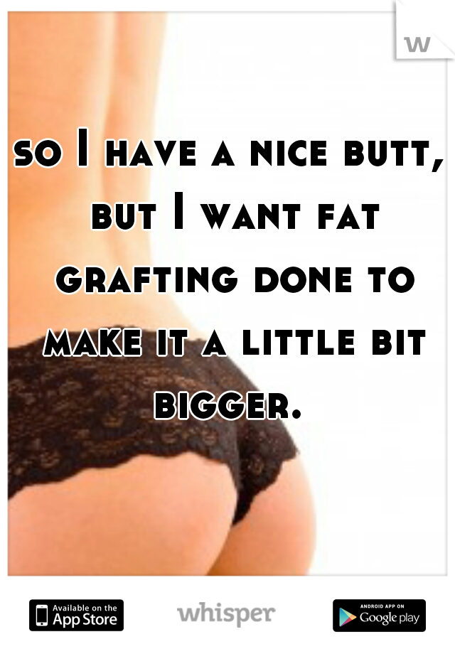 so I have a nice butt, but I want fat grafting done to make it a little bit bigger. 