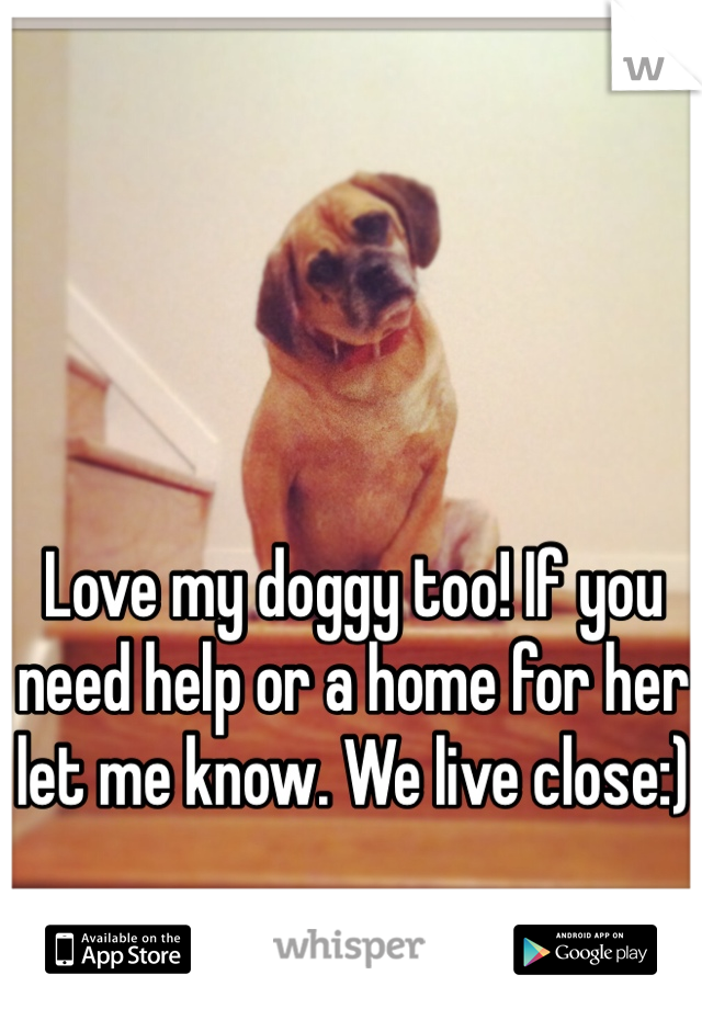 Love my doggy too! If you need help or a home for her let me know. We live close:)