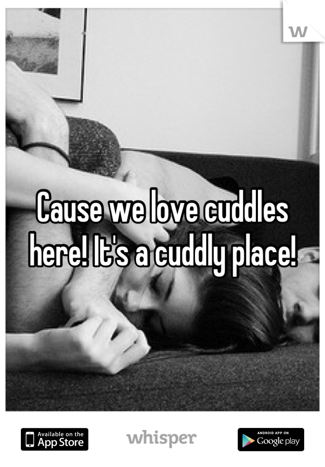 Cause we love cuddles here! It's a cuddly place!