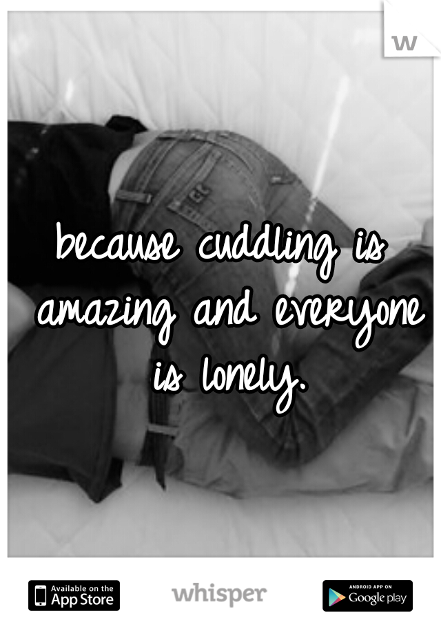 because cuddling is amazing and everyone is lonely.