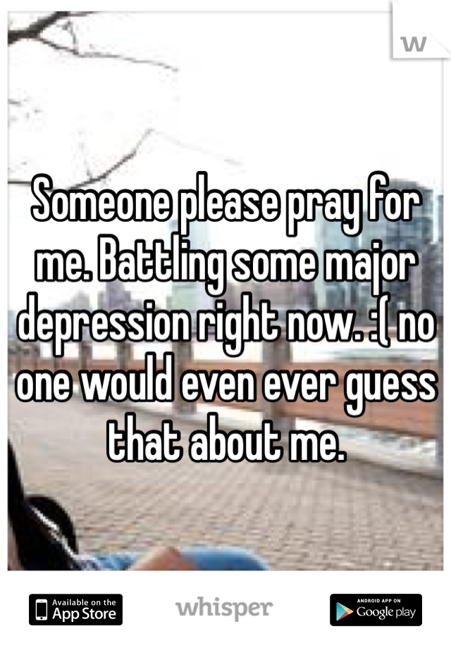 Someone please pray for me. Battling some major depression right now. :( no one would even ever guess that about me. 