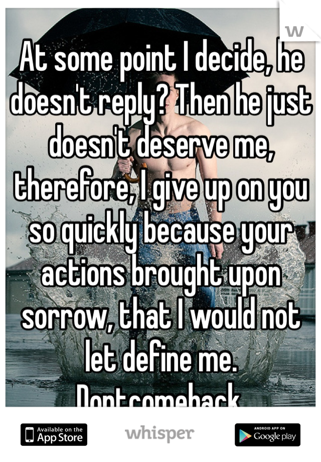At some point I decide, he doesn't reply? Then he just doesn't deserve me, therefore, I give up on you so quickly because your actions brought upon sorrow, that I would not let define me. Dontcomeback.