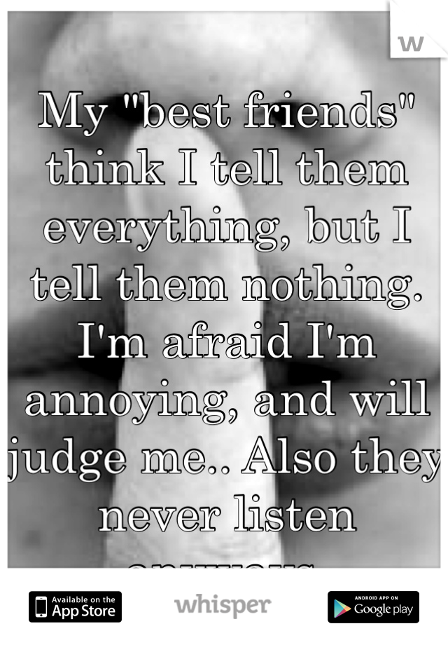 My "best friends" think I tell them everything, but I tell them nothing.
I'm afraid I'm annoying, and will judge me.. Also they never listen anyways.