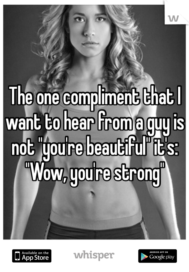 The one compliment that I want to hear from a guy is not "you're beautiful" it's:
"Wow, you're strong"