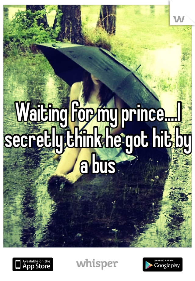Waiting for my prince....I secretly think he got hit by a bus