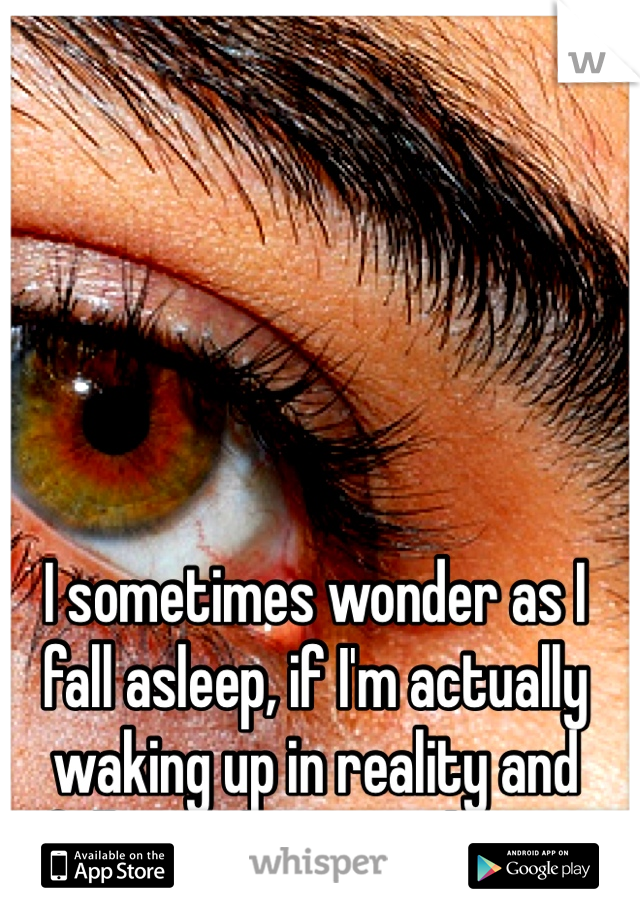 I sometimes wonder as I fall asleep, if I'm actually waking up in reality and falling asleep in a dream. 