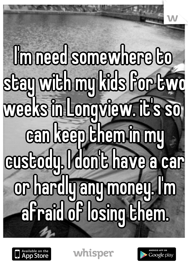 I'm need somewhere to stay with my kids for two weeks in Longview. it's so I can keep them in my custody. I don't have a car or hardly any money. I'm afraid of losing them.