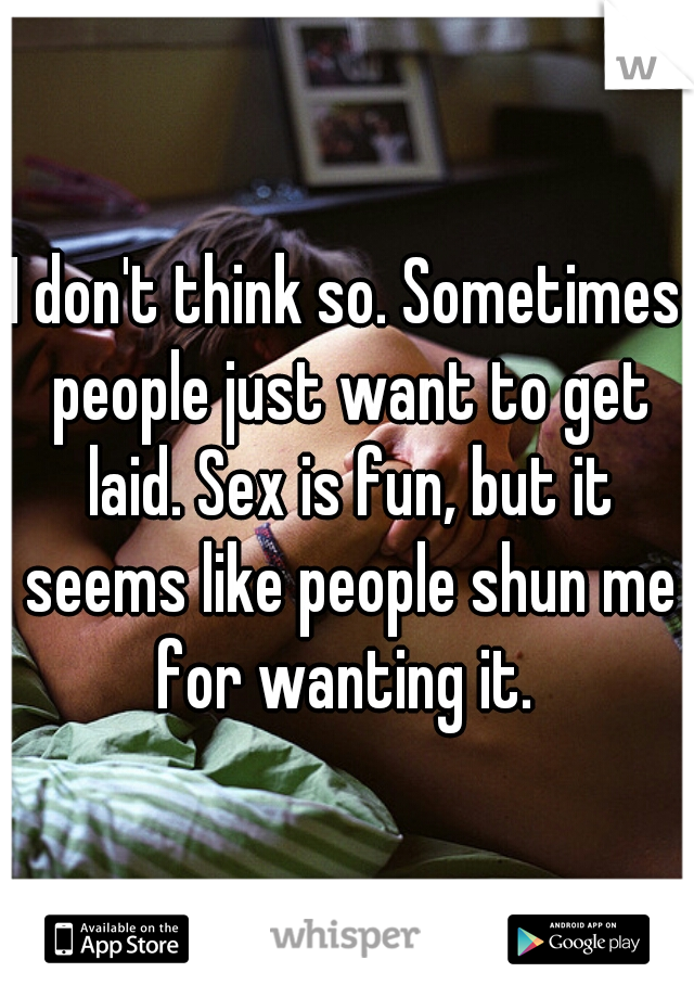 I don't think so. Sometimes people just want to get laid. Sex is fun, but it seems like people shun me for wanting it. 