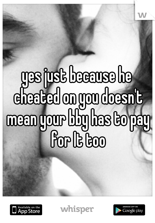 yes just because he cheated on you doesn't mean your bby has to pay for It too