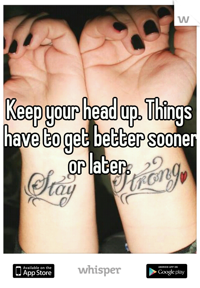 Keep your head up. Things have to get better sooner or later. 