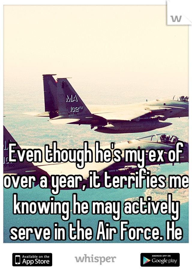 Even though he's my ex of over a year, it terrifies me knowing he may actively serve in the Air Force. He was my first love. 