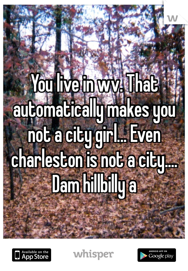 You live in wv. That automatically makes you not a city girl... Even charleston is not a city.... Dam hilbillys