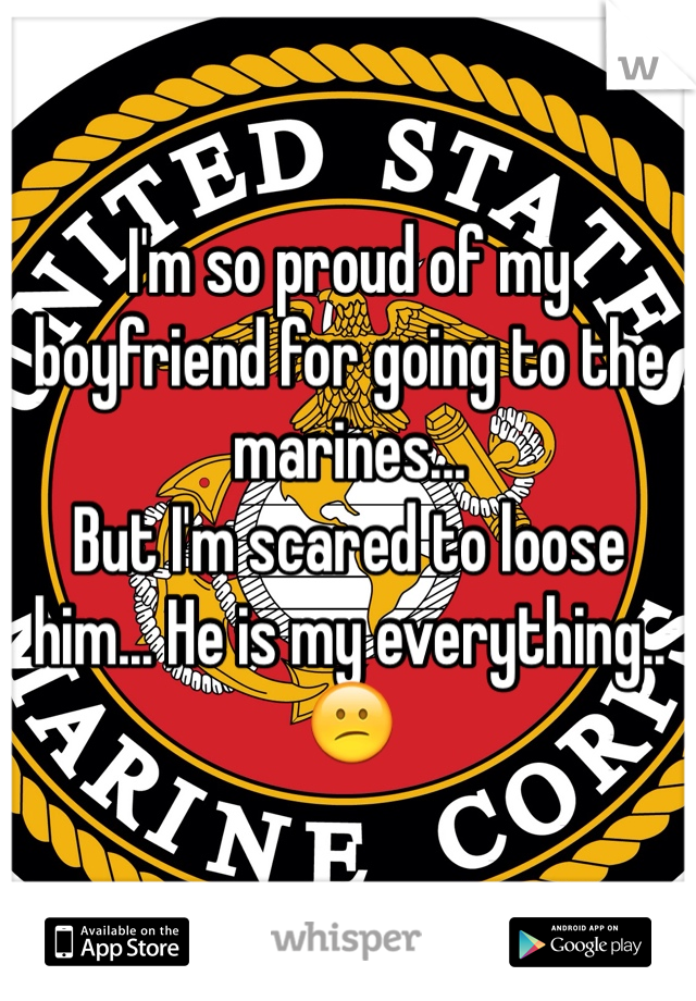 I'm so proud of my boyfriend for going to the marines... 
But I'm scared to loose him... He is my everything.. 😕