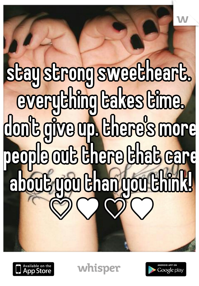 stay strong sweetheart. everything takes time. don't give up. there's more people out there that care about you than you think! ♡♥♡♥